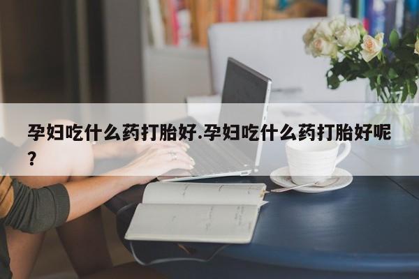 药流药购买微信孕妇吃什么药打胎好.孕妇吃什么药打胎好呢？