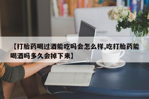 药流药购买微信【打胎药喝过酒能吃吗会怎么样,吃打胎药能喝酒吗多久会掉下来】