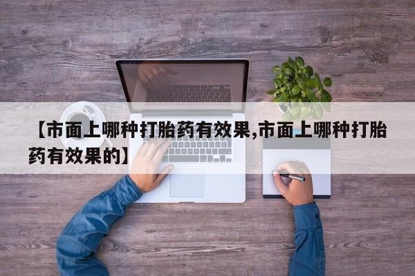 药流药购买微信【市面上哪种打胎药有效果,市面上哪种打胎药有效果的】