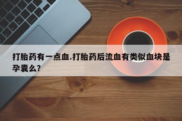 药流药购买微信打胎药有一点血.打胎药后流血有类似血块是孕囊么？