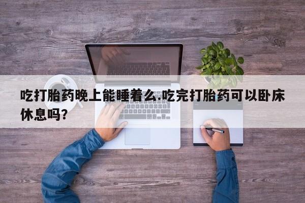 药流药购买微信吃打胎药晚上能睡着么.吃完打胎药可以卧床休息吗？
