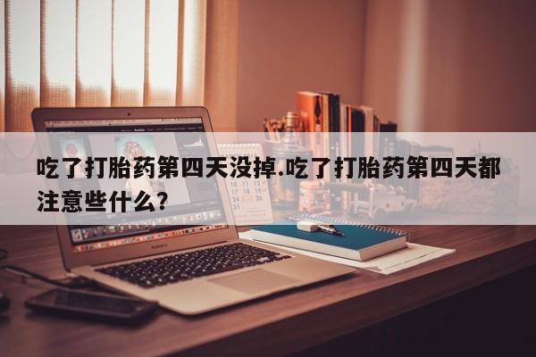 药流药购买微信吃了打胎药第四天没掉.吃了打胎药第四天都注意些什么？