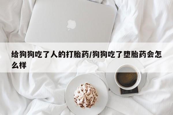 药流药购买微信给狗狗吃了人的打胎药/狗狗吃了堕胎药会怎么样