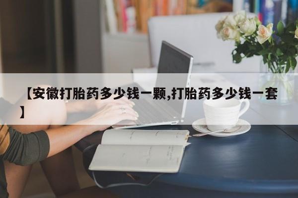 药流药购买微信【安徽打胎药多少钱一颗,打胎药多少钱一套】