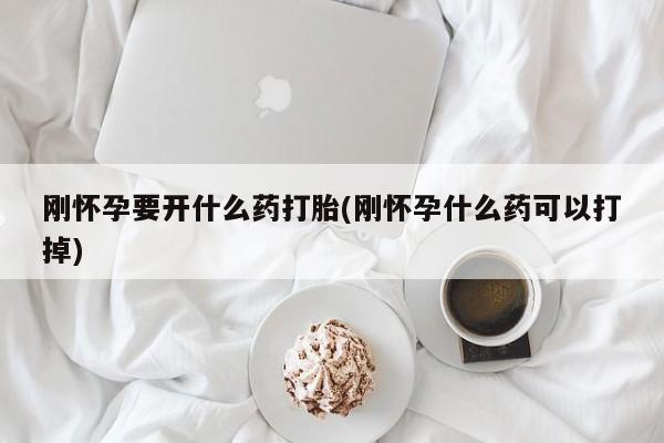 药流药购买微信刚怀孕要开什么药打胎(刚怀孕什么药可以打掉)