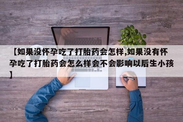 药流药购买微信【如果没怀孕吃了打胎药会怎样,如果没有怀孕吃了打胎药会怎么样会不会影响以后生小孩】