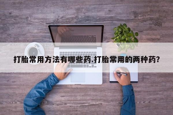 药流药购买微信打胎常用方法有哪些药.打胎常用的两种药？