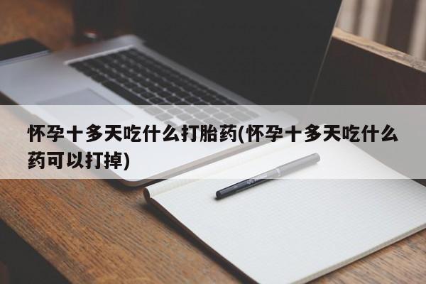 药流药购买微信怀孕十多天吃什么打胎药(怀孕十多天吃什么药可以打掉)