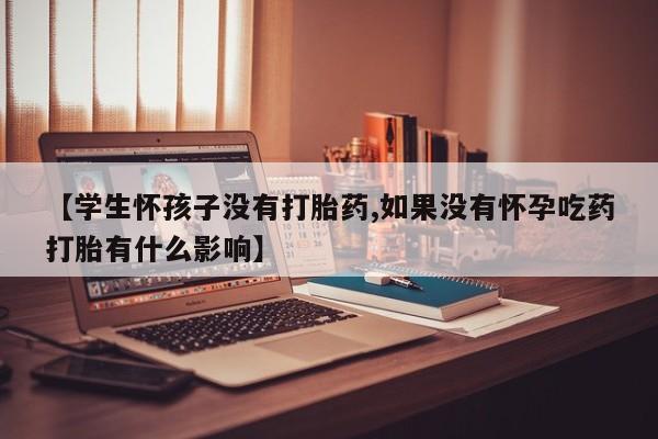 药流药购买微信【学生怀孩子没有打胎药,如果没有怀孕吃药打胎有什么影响】