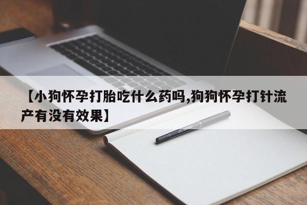 药流药购买微信【小狗怀孕打胎吃什么药吗,狗狗怀孕打针流产有没有效果】