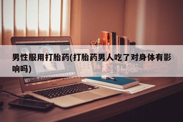 药流药购买微信男性服用打胎药(打胎药男人吃了对身体有影响吗)