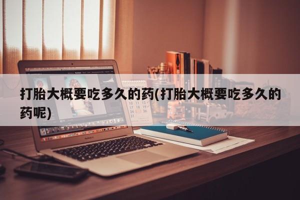 药流药购买微信打胎大概要吃多久的药(打胎大概要吃多久的药呢)