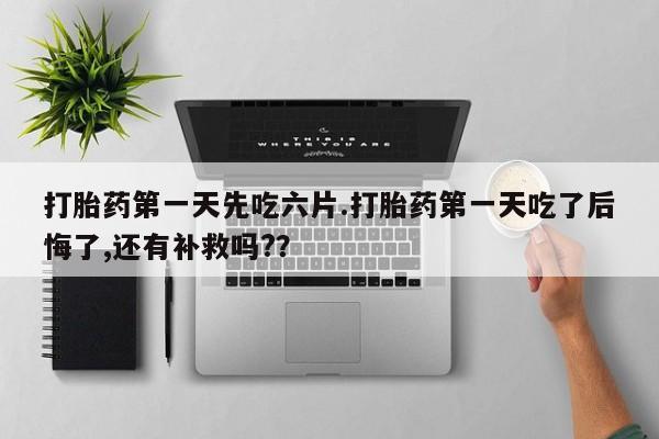 药流药购买微信打胎药第一天先吃六片.打胎药第一天吃了后悔了,还有补救吗?？
