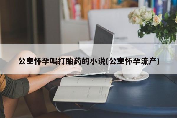 药流药购买微信公主怀孕喝打胎药的小说(公主怀孕流产)
