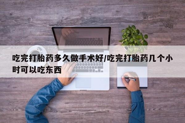药流药购买微信吃完打胎药多久做手术好/吃完打胎药几个小时可以吃东西