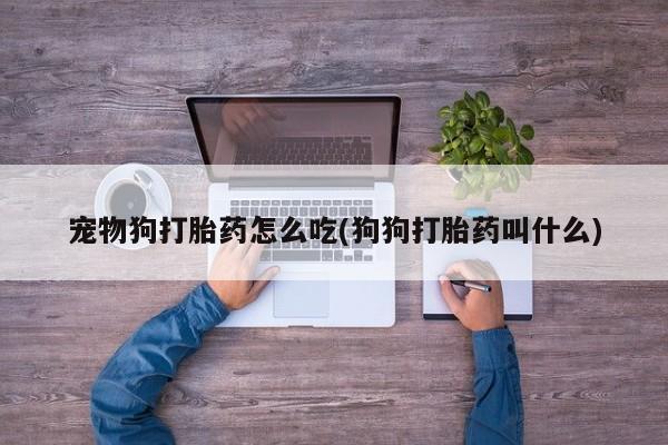 药流药购买微信宠物狗打胎药怎么吃(狗狗打胎药叫什么)