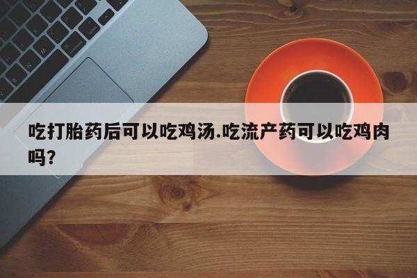 药流药购买微信吃打胎药后可以吃鸡汤.吃流产药可以吃鸡肉吗？