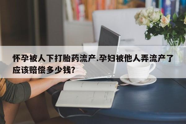 药流药购买微信怀孕被人下打胎药流产.孕妇被他人弄流产了应该赔偿多少钱？