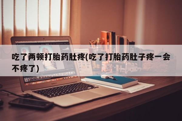 药流药购买微信吃了两顿打胎药肚疼(吃了打胎药肚子疼一会不疼了)