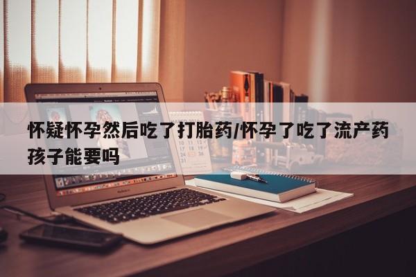 药流药购买微信怀疑怀孕然后吃了打胎药/怀孕了吃了流产药孩子能要吗