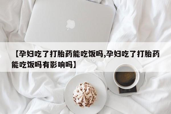 药流药购买微信【孕妇吃了打胎药能吃饭吗,孕妇吃了打胎药能吃饭吗有影响吗】