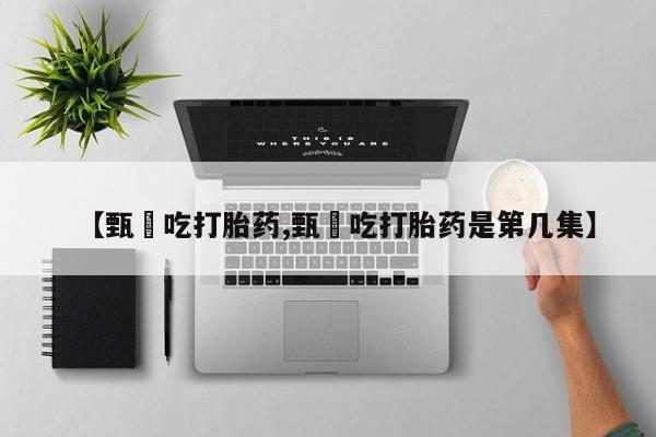 药流药购买微信【甄嬛吃打胎药,甄嬛吃打胎药是第几集】