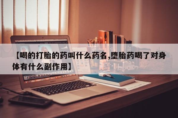 药流药购买微信【喝的打胎的药叫什么药名,堕胎药喝了对身体有什么副作用】