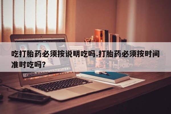 药流药购买微信吃打胎药必须按说明吃吗.打胎药必须按时间准时吃吗？
