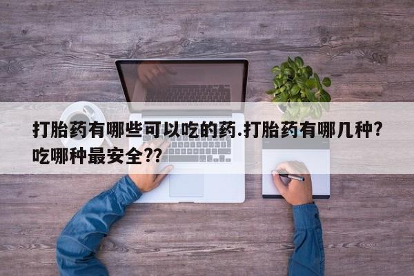 药流药购买微信打胎药有哪些可以吃的药.打胎药有哪几种?吃哪种最安全?？