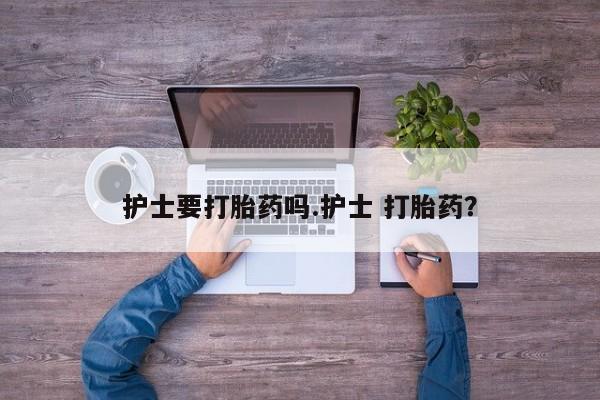 药流药购买微信护士要打胎药吗.护士 打胎药？