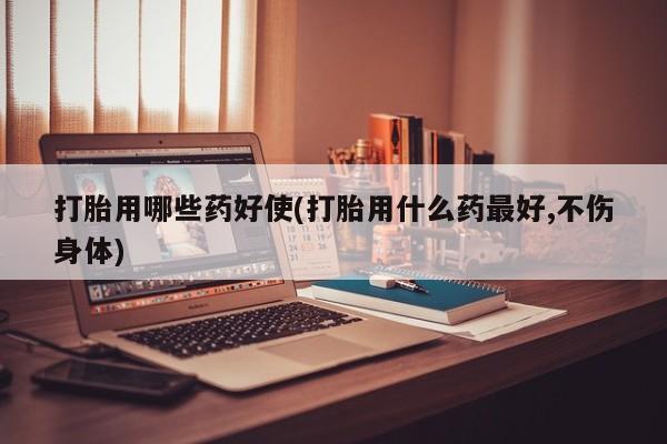 药流药购买微信打胎用哪些药好使(打胎用什么药最好,不伤身体)