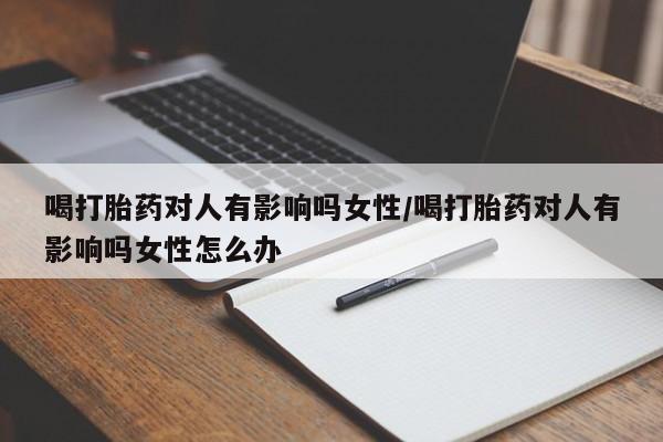 药流药购买微信喝打胎药对人有影响吗女性/喝打胎药对人有影响吗女性怎么办