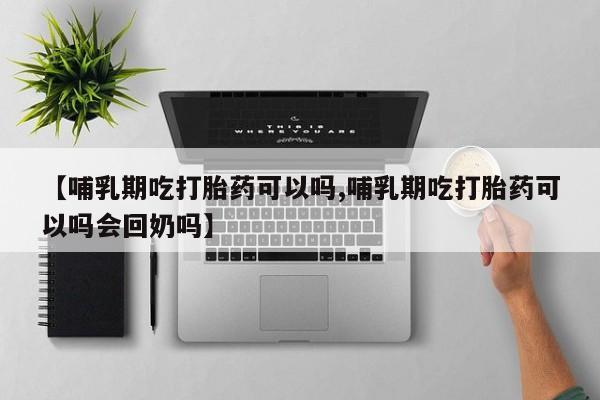 药流药购买微信【哺乳期吃打胎药可以吗,哺乳期吃打胎药可以吗会回奶吗】