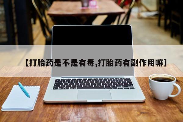 药流药购买微信【打胎药是不是有毒,打胎药有副作用嘛】