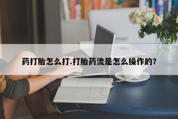 药流药购买微信药打胎怎么打.打胎药流是怎么操作的？