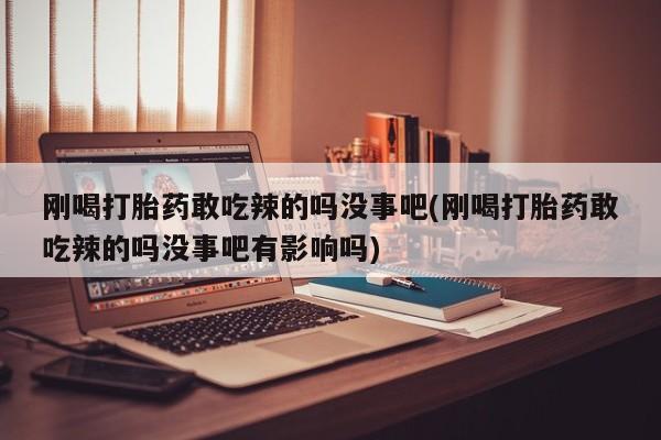 药流药购买微信刚喝打胎药敢吃辣的吗没事吧(刚喝打胎药敢吃辣的吗没事吧有影响吗)