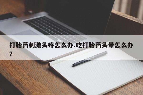 药流药购买微信打胎药刺激头疼怎么办.吃打胎药头晕怎么办？