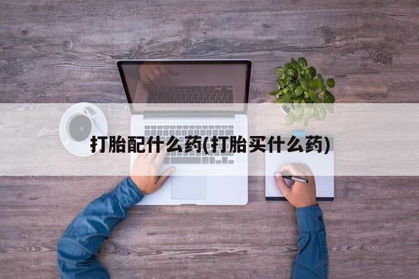 药流药购买微信打胎配什么药(打胎买什么药)