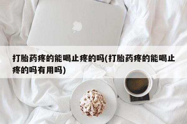 药流药购买微信打胎药疼的能喝止疼的吗(打胎药疼的能喝止疼的吗有用吗)