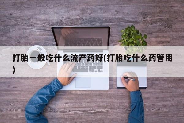 药流药购买微信打胎一般吃什么流产药好(打胎吃什么药管用)