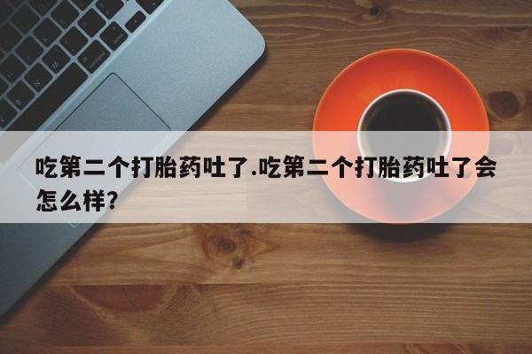药流药购买微信吃第二个打胎药吐了.吃第二个打胎药吐了会怎么样？