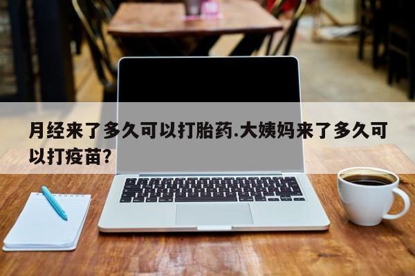 药流药购买微信月经来了多久可以打胎药.大姨妈来了多久可以打疫苗？