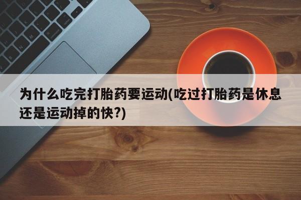 药流药购买微信为什么吃完打胎药要运动(吃过打胎药是休息还是运动掉的快?)