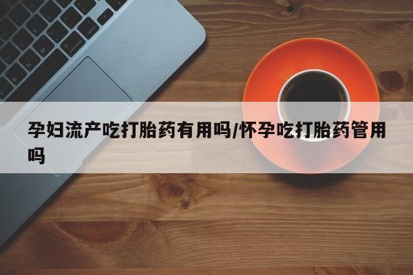 药流药购买微信孕妇流产吃打胎药有用吗/怀孕吃打胎药管用吗