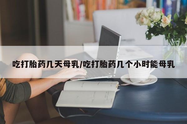 药流药购买微信吃打胎药几天母乳/吃打胎药几个小时能母乳