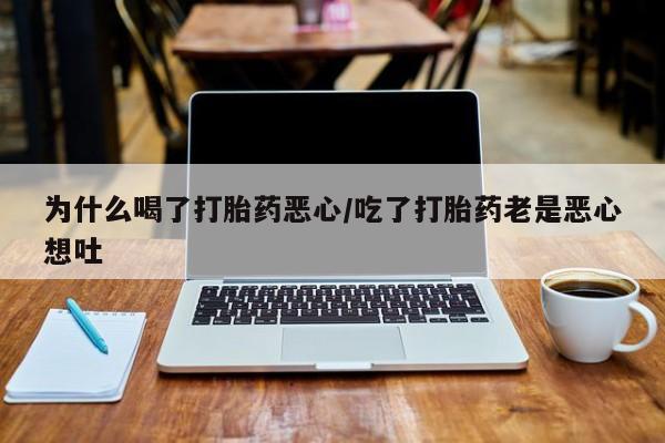药流药购买微信为什么喝了打胎药恶心/吃了打胎药老是恶心想吐