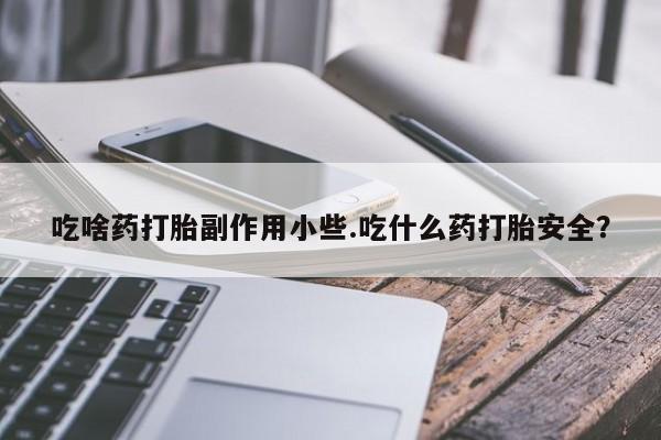 药流药购买微信吃啥药打胎副作用小些.吃什么药打胎安全？