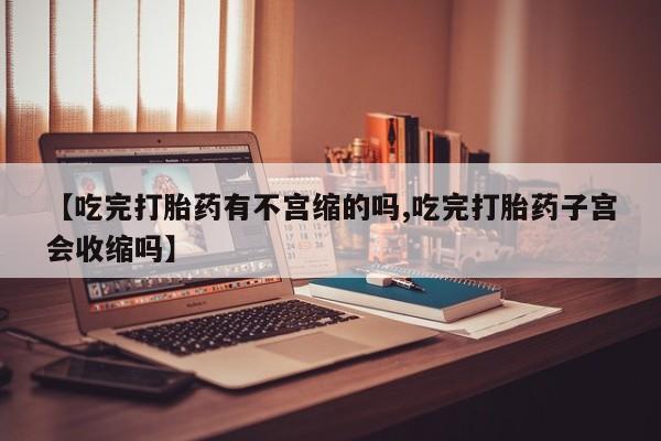 药流药购买微信【吃完打胎药有不宫缩的吗,吃完打胎药子宫会收缩吗】