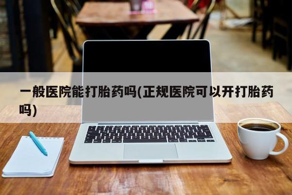 药流药购买微信一般医院能打胎药吗(正规医院可以开打胎药吗)