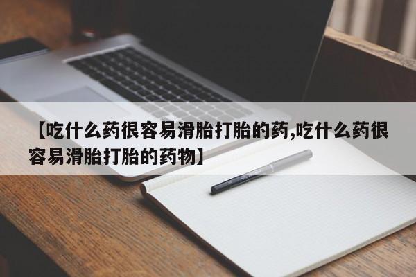 药流药购买微信【吃什么药很容易滑胎打胎的药,吃什么药很容易滑胎打胎的药物】